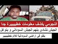 النجومي يكشف معلومات خطيييرة جدا الجيش تشادي يتهم السودان و يتوغل بكلو في أراضي السودانية