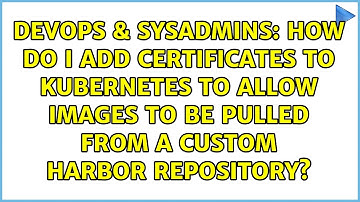 How do I add certificates to Kubernetes to allow images to be pulled from a custom Harbor...