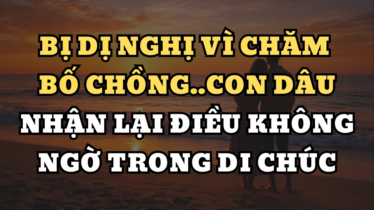 Bị dị nghị vì chăm bố chồng..con dâu nhận lại điều không ngờ trong di chúc