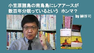 小笠原諸島の南鳥島にレアアースが数百年分眠っているという　ホンマ？　by 榊淳司
