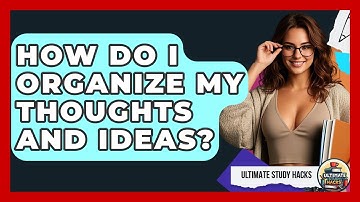 How Do I Organize My Thoughts And Ideas? - Ultimate Study Hacks