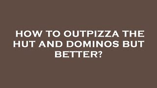 How to outpizza the hut and dominos but better?