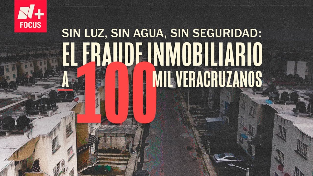 Sin luz, sin agua, sin seguridad: El fraude inmobiliario a 100 mil veracruzanos | N+ Focus