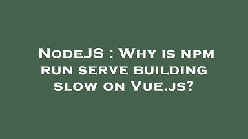 NodeJS : Why is npm run serve building slow on Vue.js?