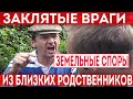 Земельные споры между близкими родственниками! Как становятся врагами при разделе имущества