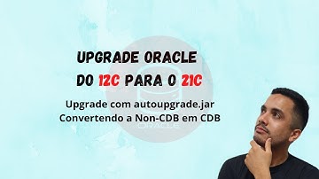 Upgrade Oracle: Do 12c Para 21c - Convertendo a Non-CDB em CDB utilizando o autoupgrade.jar