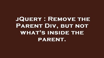 jQuery : Remove the Parent Div, but not what