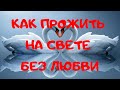 КАК ПРОЖИТЬ НА СВЕТЕ БЕЗ ЛЮБВИ