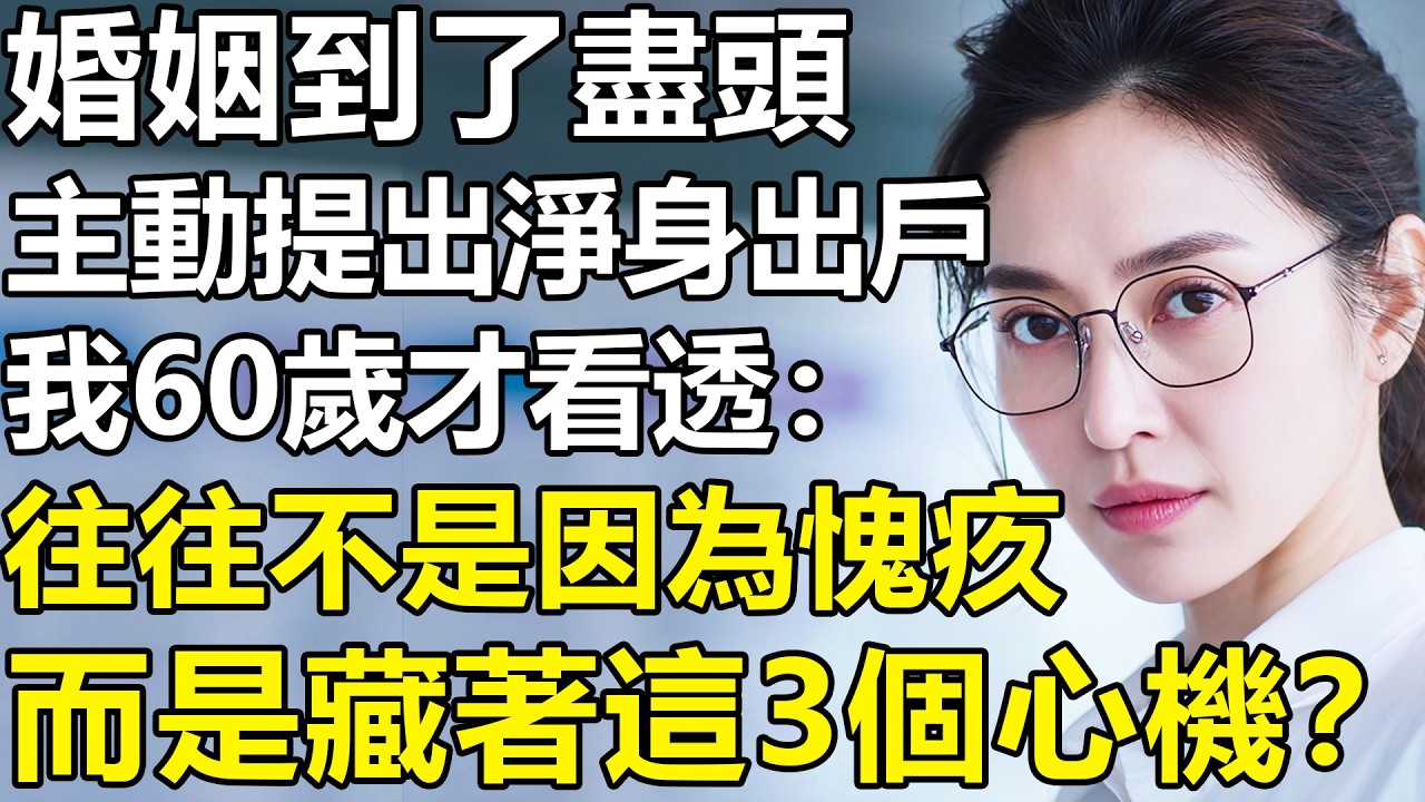 我60歲才看透：婚姻到了盡頭，那個主動提出凈身出戶的人！不是因為愧疚，而是藏著這3個心機？【養老|情感|夫妻|孩子|故事】