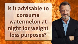 Is it advisable to consume watermelon at night for weight loss purposes?