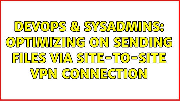 DevOps & SysAdmins: Optimizing on sending files via site-to-site vpn connection (3 Solutions!!)