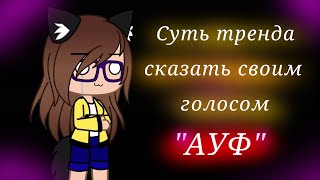 //Суть тренда сказать своим голосом "АУФ"//