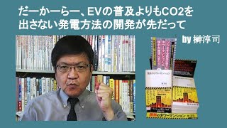 だーかーらー、EVの普及よりもCO2を出さない発電方法の開発が先だって　by 榊淳司