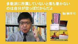 多数派に所属していないと落ち着かないのは自分が空っぽだからだよ　by 榊淳司