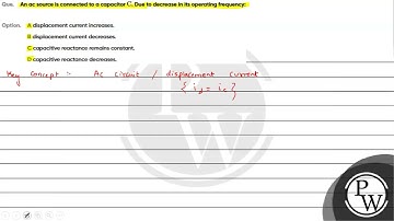 Que  An ac source is connected to a capacitor C  Due to decrease in its operating frequency   Op....
