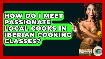 How Do I Meet Passionate Local Cooks In Iberian Cooking Classes? - Iberian Wonders