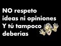 No respeto ideas ni opiniones y tú tampoco deberias - reflexión