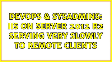 DevOps & SysAdmins: IIS on Server 2012 R2 serving very slowly to remote clients