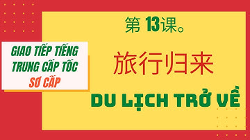 第13 课。旅行归来 _ BÀI 13. DU LỊCH TRỞ VỀ _ Giao tiếp tiếng Trung cấp tốc_SƠ CẤP. #13