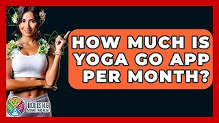 How Much Is Yoga Go App Per Month? - Holistic Balance And Bliss