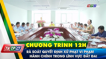 Rà soát quyết định xử phạt vi phạm hành chính trong lĩnh vực đất đai| Cần Thơ TV