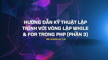 Hướng dẫn kỹ thuật lập trình với vòng lặp while & for trong PHP (Phần 3)