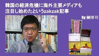 韓国の経済危機に海外主要メディアも注目し始めたというzakzak記事　by榊淳司