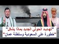 الحوثيون يهددون و يلو حون بالتصعيد من اليمن لماذا على السعودية وسلطنة عمان التحرك فور ا للأحتواء
