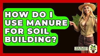 How Do I Use Manure For Soil Building? - The Plant Enthusiast