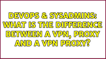 DevOps & SysAdmins: What is the difference between a vpn, proxy and a vpn proxy?