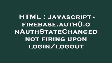 HTML : Javascript - firebase.auth().onAuthStateChanged not firing upon login/logout