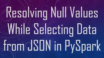 Resolving Null Values While Selecting Data from JSON in PySpark