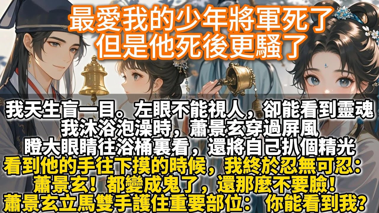 完結甜文：最愛我的少年將軍死了，但是他死後更騷了。我沐浴泡澡時，蕭景玄穿過屏風，瞪大眼睛往浴桶裏看，還將自己扒個精光。看到他的手往下摸的時候，我終於忍無可忍： 蕭景玄！都變成鬼了，還那麼不要臉！