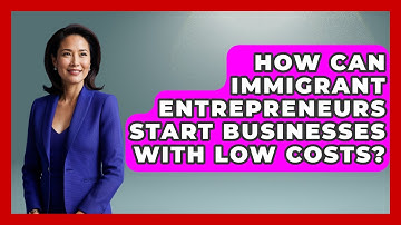 How Can Immigrant Entrepreneurs Start Businesses With Low Costs? - Immigrant Job Answers