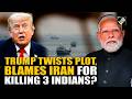 As India Summons US Diplomat over killing 3 Indians in Hormuz, Trump twists plot, pins blame on Iran