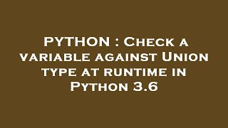 PYTHON : Check a variable against Union type at runtime in Python 3.6