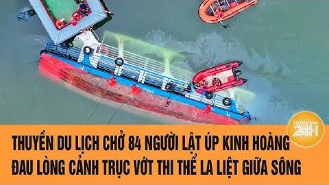 Thuyền du lịch chở 84 người lật úp kinh hoàng, đau lòng cảnh trục vớt thi thể la liệt giữa sông
