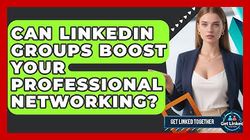 Can LinkedIn Groups Boost Your Professional Networking? - Get Linked Together