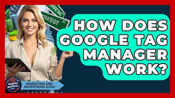 How Does Google Tag Manager Work? - Marketing and Advertising Guru