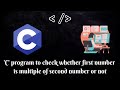 Programming in C| &#39;C&#39; program to check whether first number is multiple of second number or not|