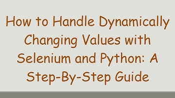How to Handle Dynamically Changing Values with Selenium and Python: A Step-By-Step Guide