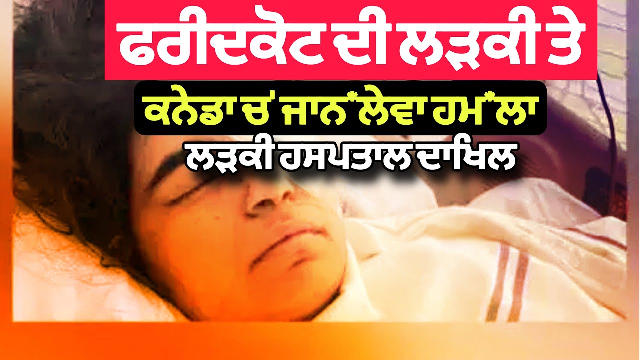 ਫਰੀਦਕੋਟ ਦੀ ਲੜਕੀ ਤੇ ਕਨੇਡਾ ਚ’ ਹੋਇਆ ਜਾਨ*ਲੇਵਾ ਹਮ*ਲਾ, ਲੜਕੀ ਹਸਪਤਾਲ ਦਾਖਿਲ