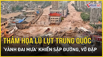 Trung Quốc chìm trong thảm họa lũ lụt: Sập cầu, nguy cơ vỡ đập, mưa không ngừng trút nước