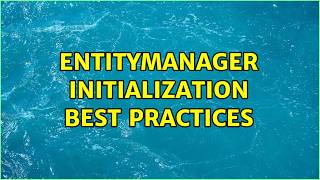 EntityManager initialization best practices (2 Solutions!!)