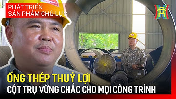 Thép ống thủy lợi: Niềm tự hào công nghiệp Việt Nam | Phát triển sản phẩm chủ lực