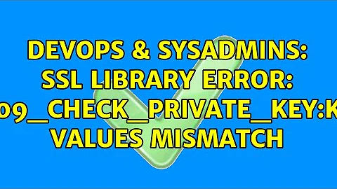 DevOps & SysAdmins: SSL Library Error: X509_check_private_key:key values mismatch