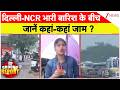 Heavy Rain in Delhi: दिल्ली-NCR भारी बारिश के बीच जानें कहां-कहां जाम ?Ground Report | Monsoon