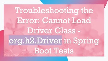 Troubleshooting the Error: Cannot Load Driver Class - org.h2.Driver in Spring Boot Tests