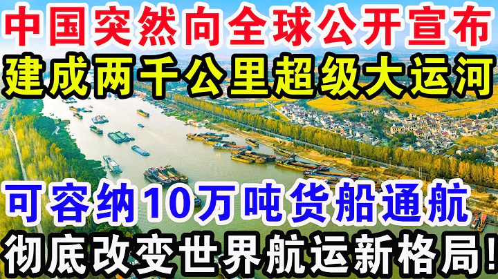 中國突然向全球公開宣布，建成兩千公里超級大運河，可容納10萬噸貨船通航，徹底改變世界航運新格局! - 天天要聞