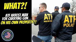 WHAT ATF Arrests Man Carrying Gun ON HIS OWN PROPERTY Not Breaking Any Local Laws